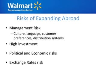 Risks of Expanding Abroad
• Management Risk
  – Culture, language, customer
    preferences, distribution systems.
• High investment

• Political and Economic risks

• Exchange Rates risk
 