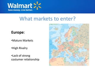 What markets to enter?

Europe:
•Mature Markets

•High Rivalry

•Lack of strong
costumer relationship
 