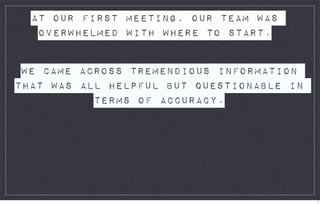 AT OUR FIRST MEETING, OUR TEAM WAS
   OVERWHELMED WITH WHERE TO START.


 WE CAME ACROSS TREMENDIOUS INFORMATION
THAT WAS ALL HELPFUL BUT QUESTIONABLE IN
           TERMS OF ACCURACY.




                                           1
 