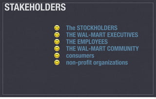 STAKEHOLDERS
               The STOCKHOLDERS
               THE WAL-MART EXECUTIVES
               THE EMPLOYEES
               THE WAL-MART COMMUNITY
               consumers
               non-proﬁt organizations




                                         7
 