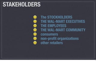 STAKEHOLDERS
               The STOCKHOLDERS
               THE WAL-MART EXECUTIVES
               THE EMPLOYEES
               THE WAL-MART COMMUNITY
               consumers
               non-proﬁt organizations
               other retailers



                                         7
 