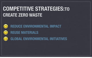 COMPETITIVE STRATEGIES:TO
CREATE ZERO WASTE

   REDUCE ENVIRONMENTAL IMPACT
   REUSE MATERIALS
   GLOBAL ENVIRONMENTAL INITIATIVES



                                      12
 