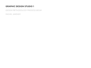 Graphic Design Studio 1
Design Methodology process book

Rachel Warner
 