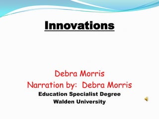Innovations Debra Morris Narration by:  Debra Morris  Education Specialist Degree Walden University 