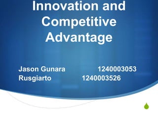 S
Innovation and
Competitive
Advantage
Jason Gunara 1240003053
Rusgiarto 1240003526
 