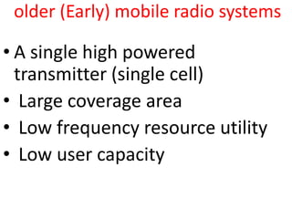 older (Early) mobile radio systems
• A single high powered
transmitter (single cell)
• Large coverage area
• Low frequency resource utility
• Low user capacity
 