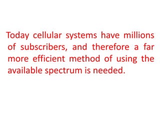 Today cellular systems have millions
of subscribers, and therefore a far
more efficient method of using the
available spectrum is needed.
 