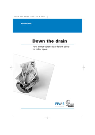 final wdm report amend.qxd   11/16/06   11:59 AM   Page 2




            November 2006




                                 Down the drain
                                 How aid for water sector reform could
                                 be better spent




                                                            Foreningen for Internasjonale Vannstudier
                                                            Association for International Water Studies
 