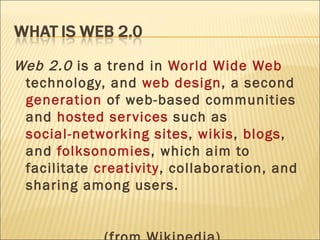 Web 2.0  is a trend in  World Wide Web  technology, and  web design , a second  generation  of web-based communities and  hosted services  such as  social-networking sites ,  wikis ,  blogs , and  folksonomies , which aim to facilitate  creativity , collaboration, and sharing among users. (from Wikipedia) 