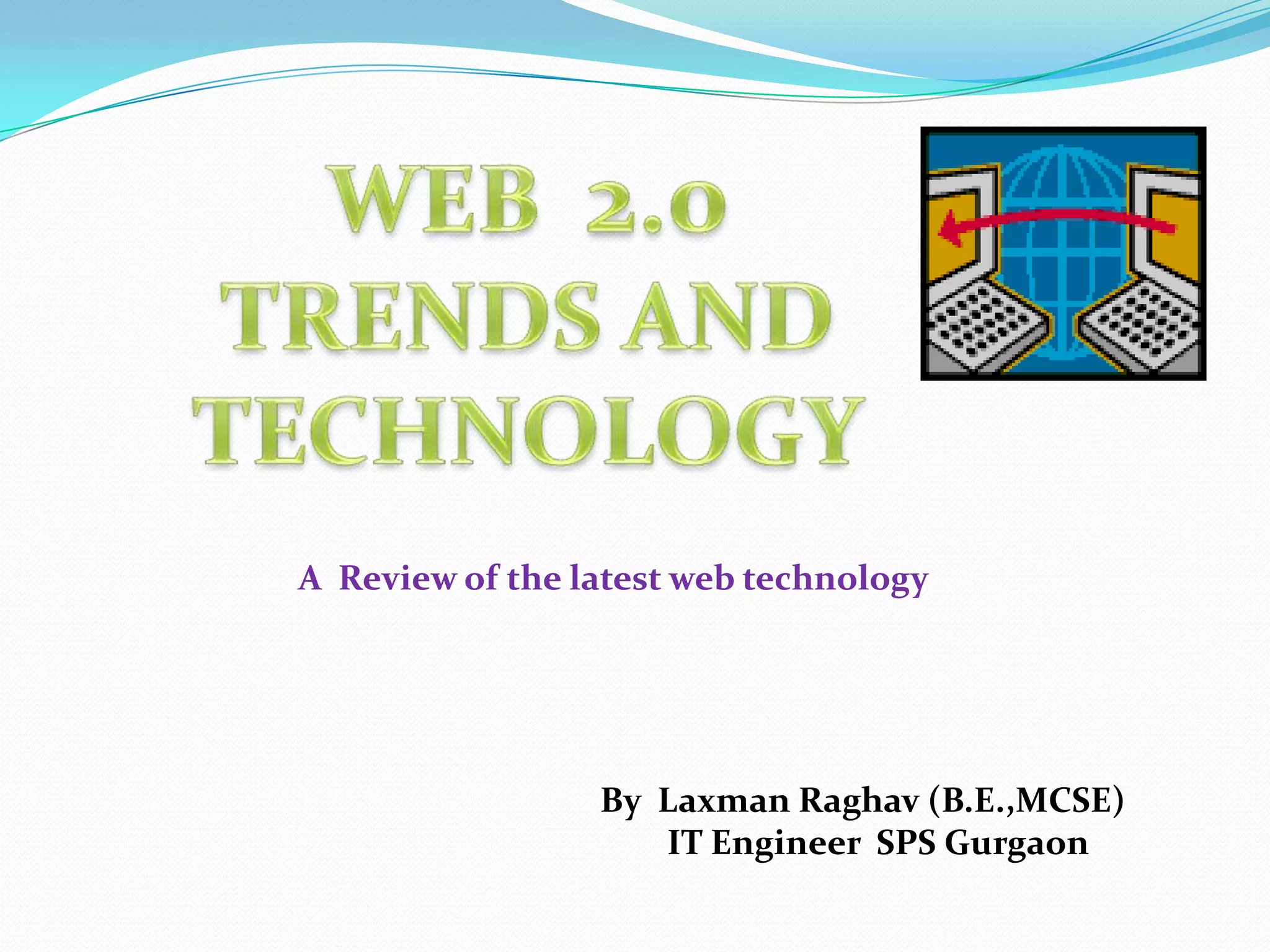 WEB  2.0TRENDS AND TECHNOLOGY                   A  Review of the latest web technology            By  Laxman Raghav (B.E.,MCSE)                     IT Engineer  SPS Gurgaon