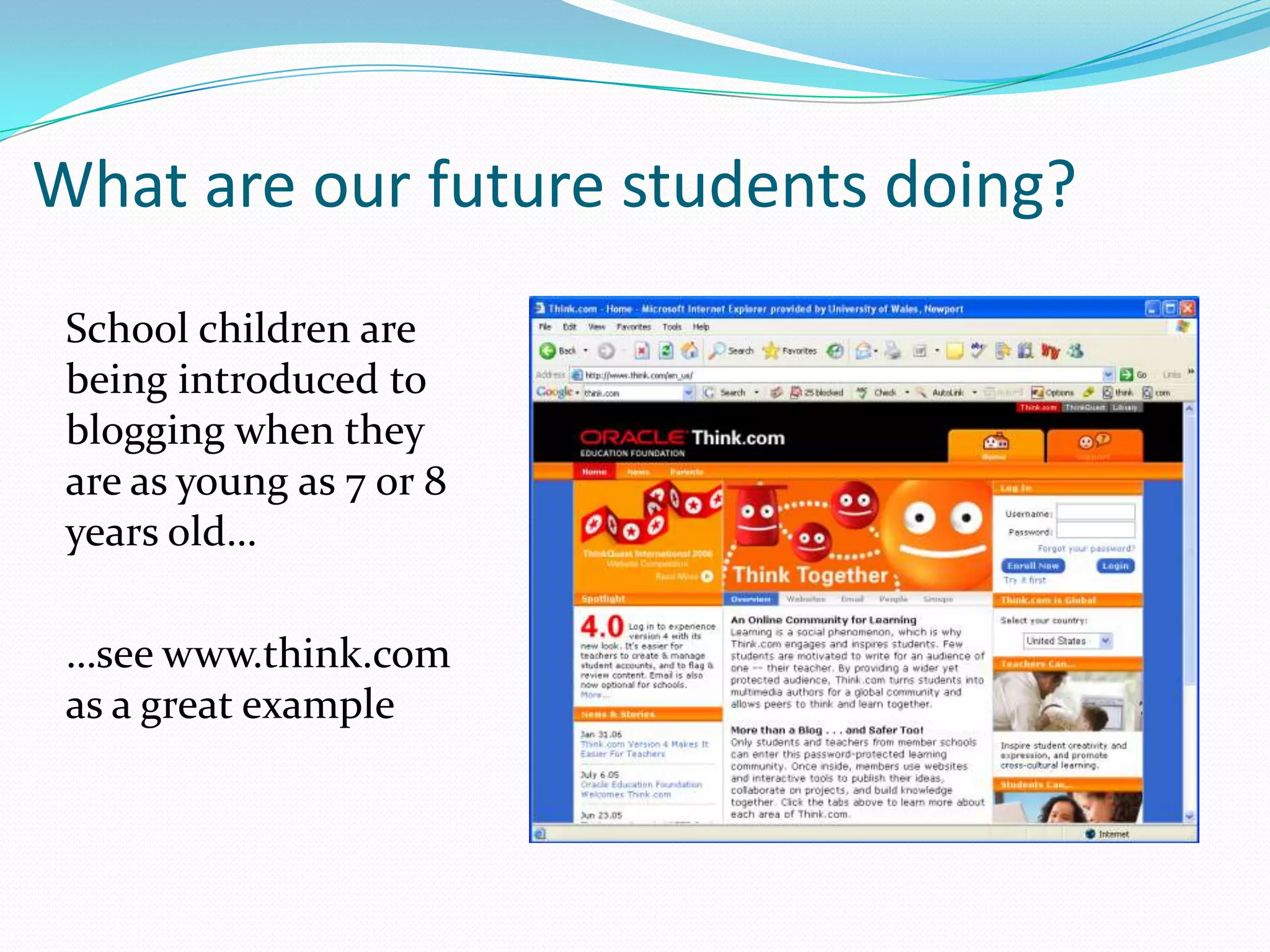 What are our future students doing?School children are being introduced to blogging when they are as young as 7 or 8 years old……see www.think.com as a great example