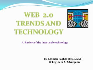 WEB  2.0 TRENDS AND TECHNOLOGY                    A  Review of the latest web technology             By  Laxman Raghav (B.E.,MCSE)                      IT Engineer  SPS Gurgaon 