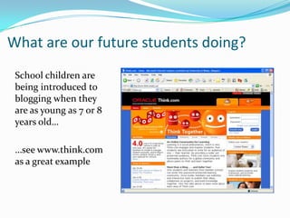 What are our future students doing?School children are being introduced to blogging when they are as young as 7 or 8 years old……see www.think.com as a great example