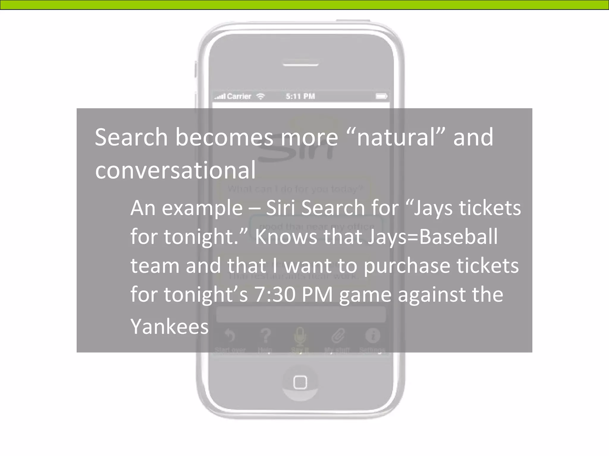 Search becomes more “natural” and conversational An example – Siri Search for “Jays tickets for tonight.” Knows that Jays=Baseball team and that I want to purchase tickets for tonight’s 7:30 PM game against the Yankees   