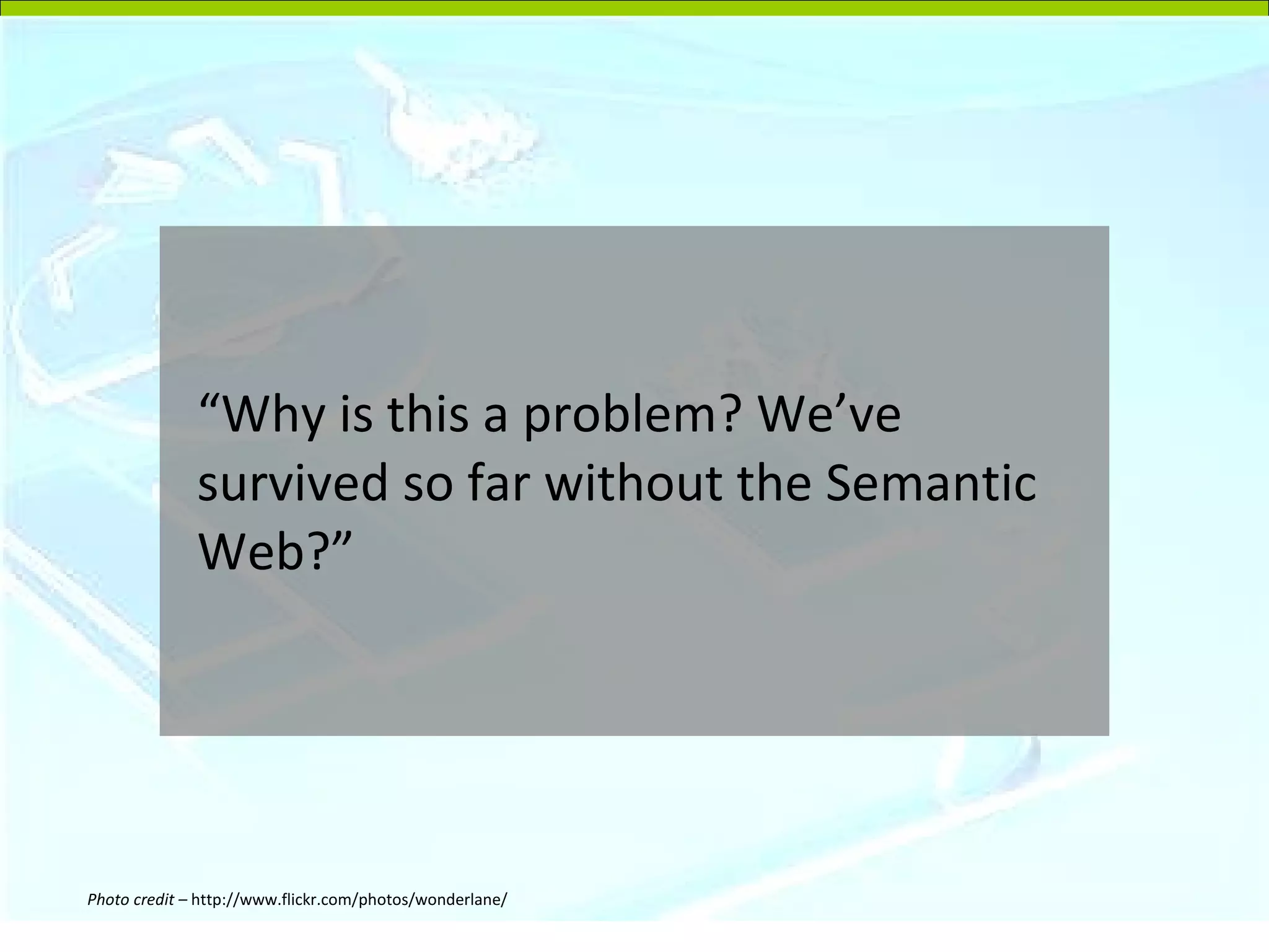 “Why is this a problem? We’ve survived so far without the Semantic Web?” Photo credit –  http://www.flickr.com/photos/wonderlane/ 