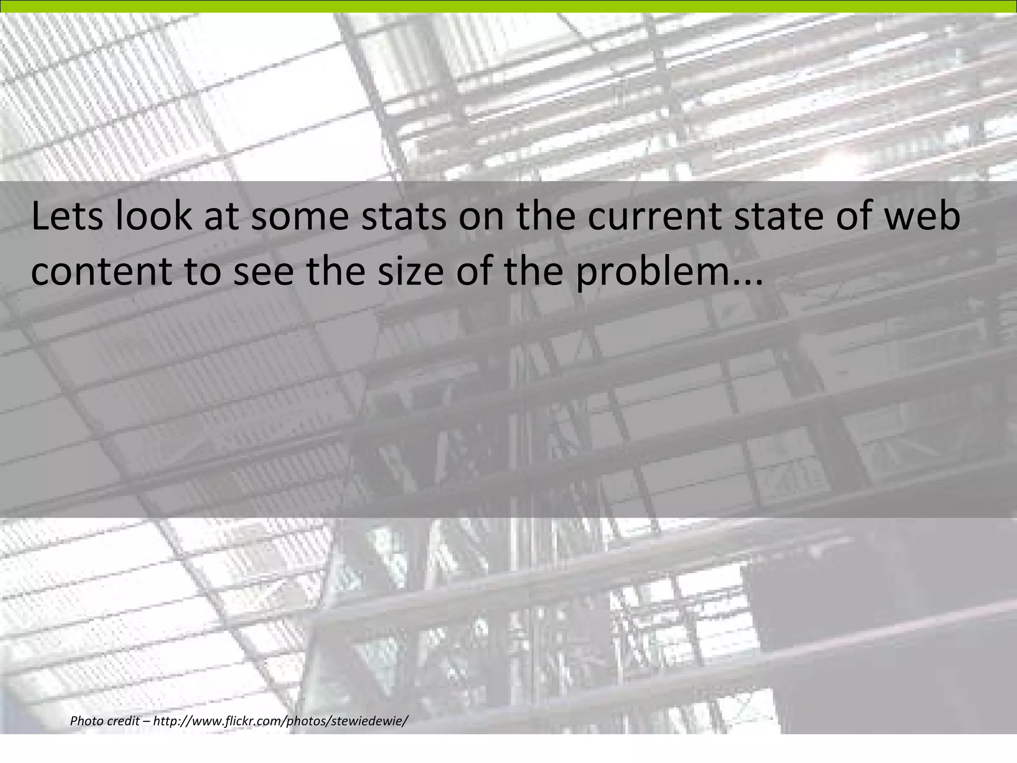 Lets look at some stats on the current state of web content to see the size of the problem... Photo credit – http://www.flickr.com/photos/stewiedewie/ 
