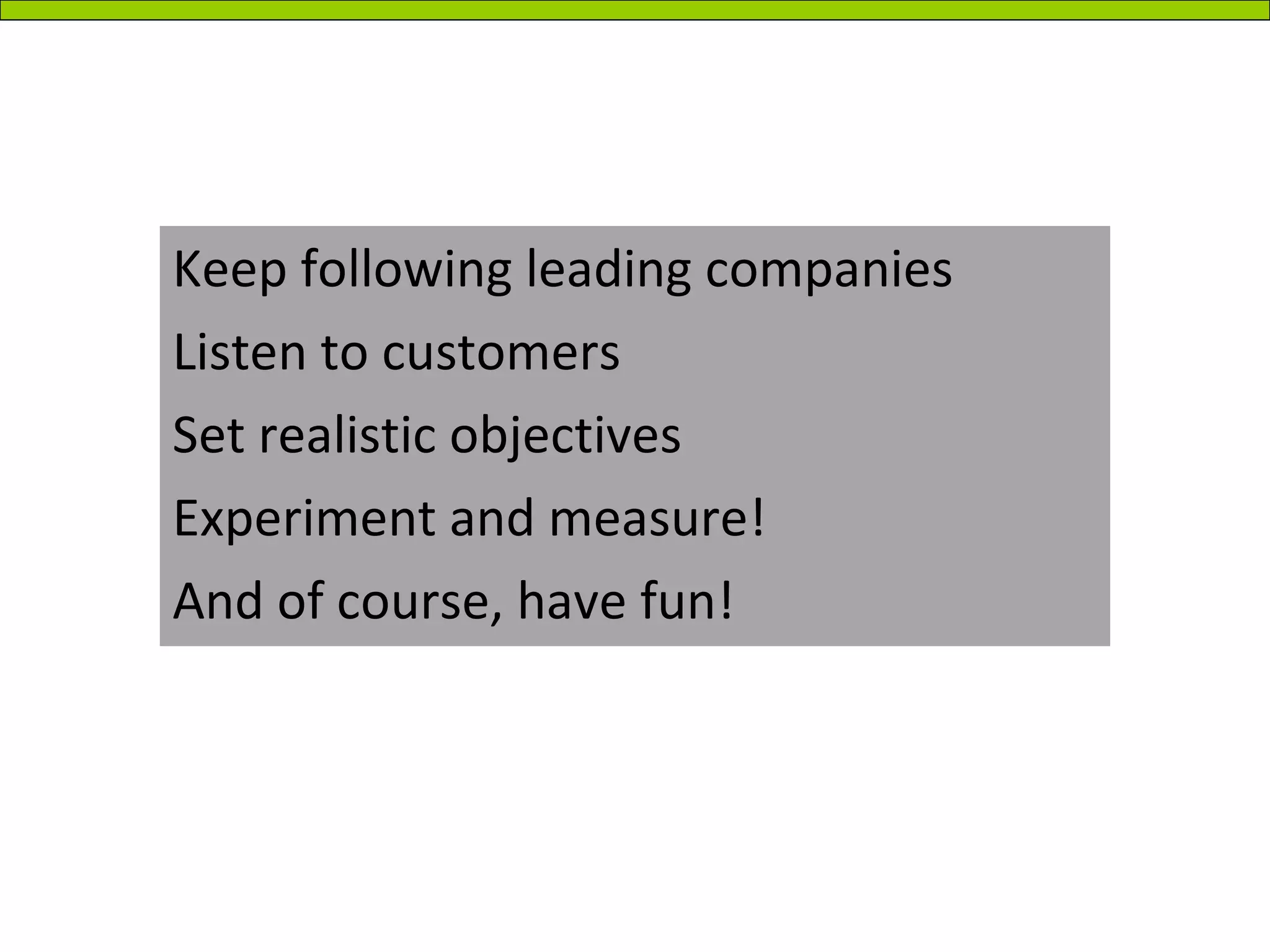 Keep following leading companies Listen to customers Set realistic objectives Experiment and measure! And of course, have fun! 