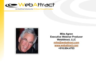 An End2End Solution for Webinar Demand Creation




                                                   Mike Agron
                                           Executive Webinar Producer
                                                WebAttract, LLC
                                             mike@webattract.com
                                              www.webattract.com
                                                  +916.804.4703
 