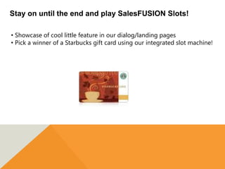 Stay on until the end and play SalesFUSION Slots!

• Showcase of cool little feature in our dialog/landing pages
• Pick a winner of a Starbucks gift card using our integrated slot machine!
 