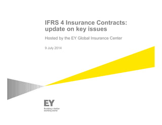 IFRS 4 Insurance Contracts:
update on key issues
Hosted by the EY Global Insurance Center
9 July 2014
 
