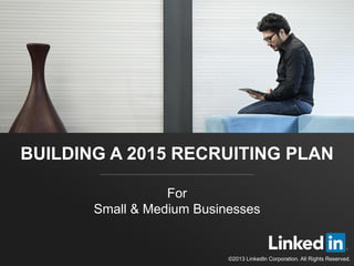 BUILDING A 2015 RECRUITING PLAN 
For 
Small & Medium Businesses 
©2013 LinkedIn Corporation. All Rights Reserved. 
 