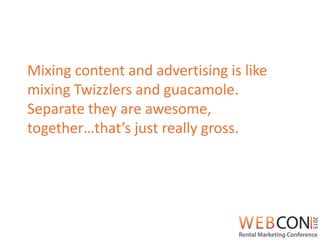 Mixing content and advertising is like
mixing Twizzlers and guacamole.
Separate they are awesome,
together…that’s just really gross.
 