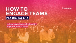 ENGAGE TEAMS
HOW TO
IN A DIGITAL ERA
Unique experiences for healthy
organizational culture
 
