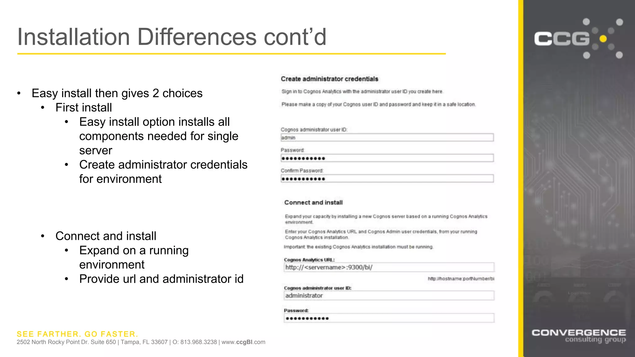 SEE FARTHER. GO FASTER.
2502 North Rocky Point Dr. Suite 650 | Tampa, FL 33607 | O: 813.968.3238 | www.ccgBI.com
Installation Differences cont’d
• Easy install then gives 2 choices
• First install
• Easy install option installs all
components needed for single
server
• Create administrator credentials
for environment
• Connect and install
• Expand on a running
environment
• Provide url and administrator id
 
