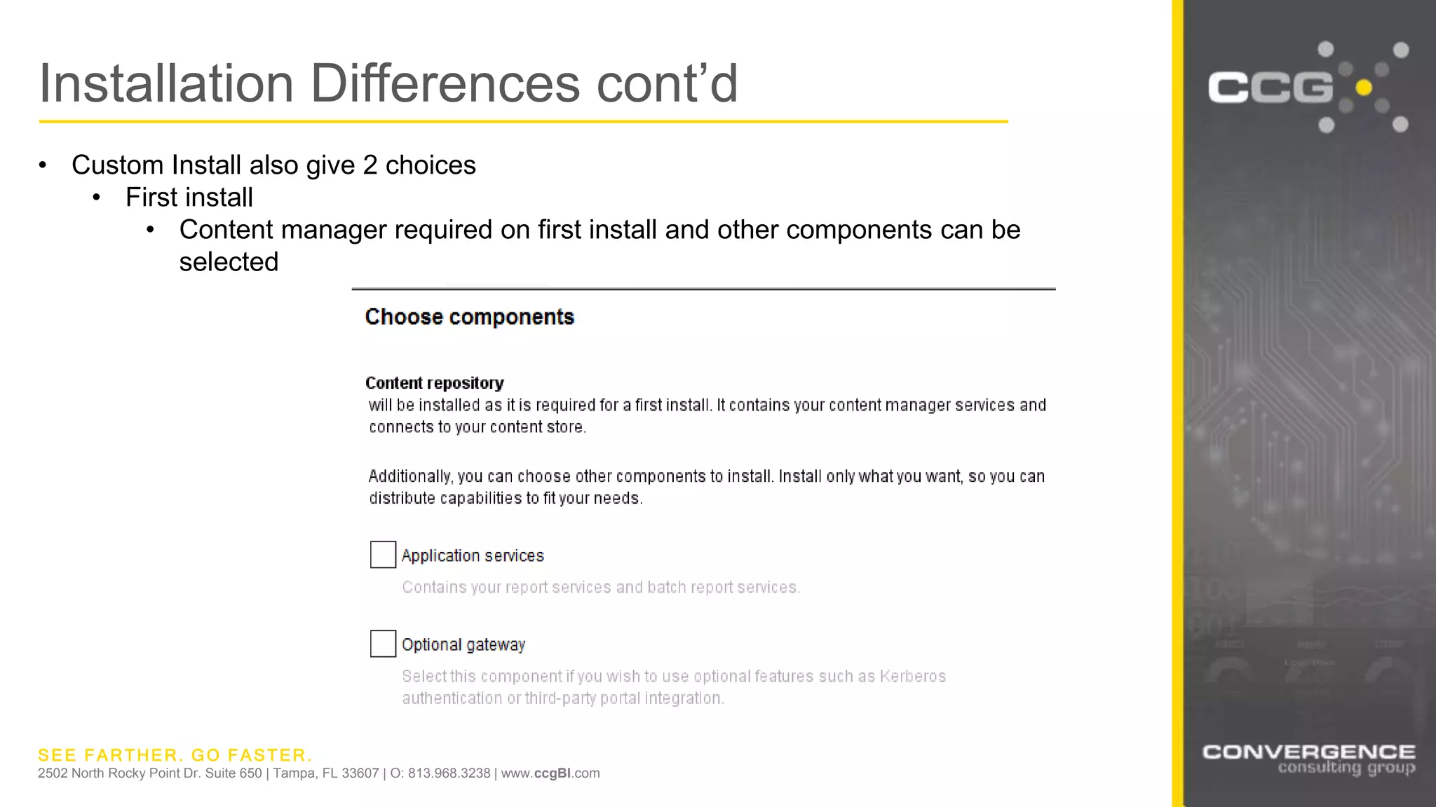 SEE FARTHER. GO FASTER.
2502 North Rocky Point Dr. Suite 650 | Tampa, FL 33607 | O: 813.968.3238 | www.ccgBI.com
Installation Differences cont’d
• Custom Install also give 2 choices
• First install
• Content manager required on first install and other components can be
selected
 