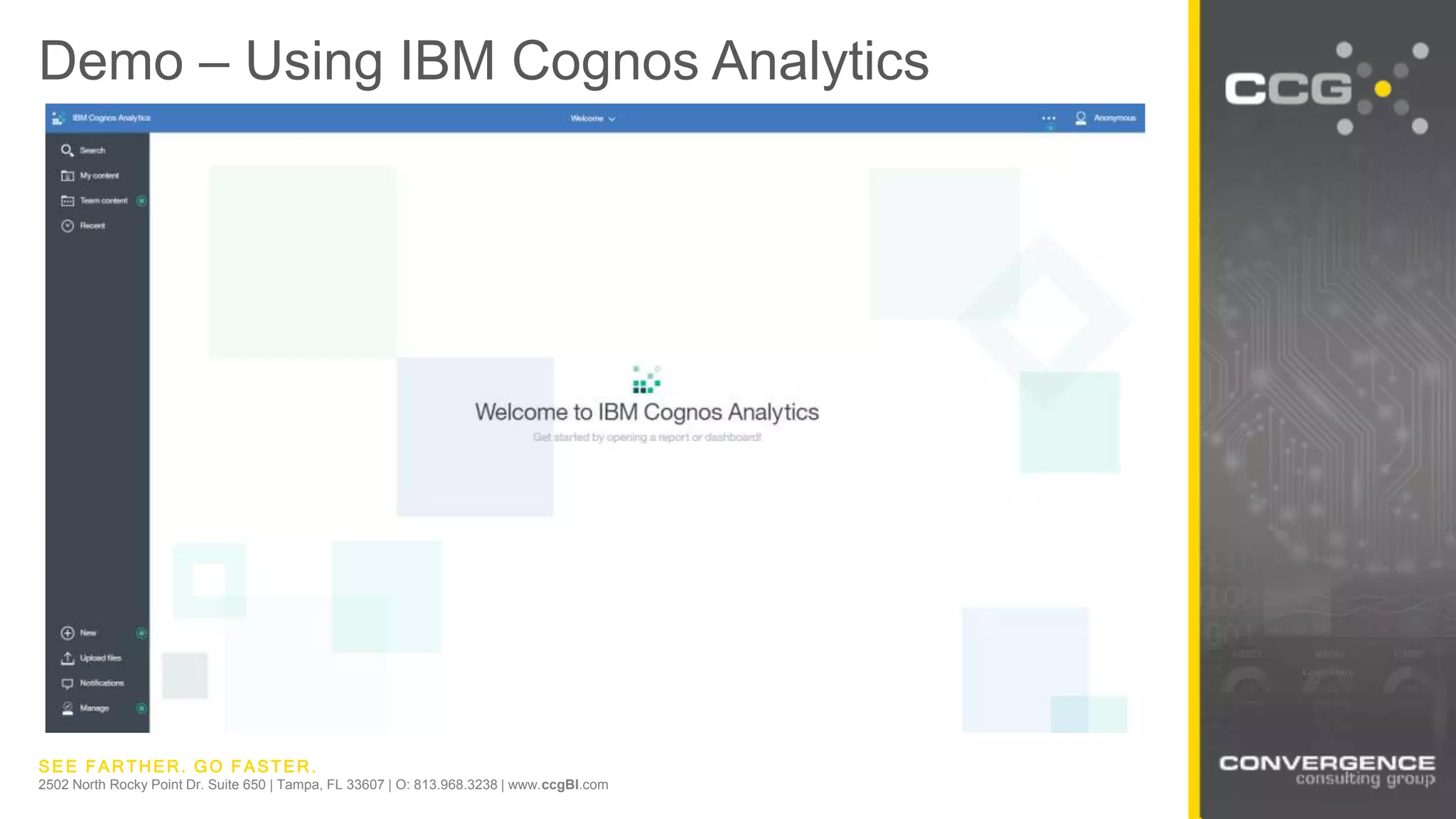 SEE FARTHER. GO FASTER.
2502 North Rocky Point Dr. Suite 650 | Tampa, FL 33607 | O: 813.968.3238 | www.ccgBI.com
Demo – Using IBM Cognos Analytics
 