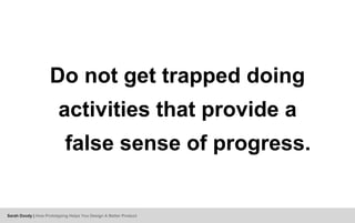 Do not get trapped doing
activities that provide a
false sense of progress.
Sarah Doody | How Prototyping Helps You Design A Better Product
 