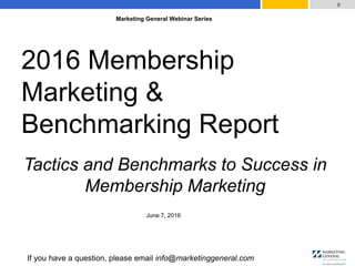 If you have a question, please email info@marketinggeneral.com
June 7, 2016
0
2016 Membership
Marketing &
Benchmarking Report
Tactics and Benchmarks to Success in
Membership Marketing
Marketing General Webinar Series
 