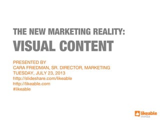 THE NEW MARKETING REALITY:
VISUAL CONTENT
PRESENTED BY
CARA FRIEDMAN, SR. DIRECTOR, MARKETING
TUESDAY, JULY 23, 2013
http://slideshare.com/likeable
http://likeable.com
#likeable
 