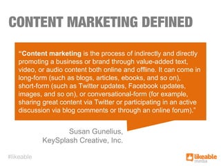 CONTENT MARKETING DEFINED
Susan Gunelius,
KeySplash Creative, Inc.
“Content marketing is the process of indirectly and dir...