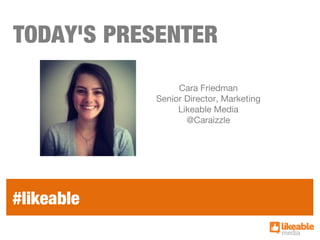 TODAY'S PRESENTER
Cara Friedman
Senior Director, Marketing
Likeable Media
@Caraizzle
#likeable
 