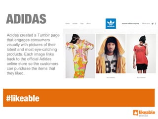 ADIDAS
Adidas created a Tumblr page
that engages consumers
visually with pictures of their
latest and most eye-catching
pr...