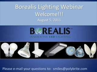 Borealis Lighting WebinarWelcome!!!August 5, 2011 Please e-mail your questions to:  smiles@polybrite.com 