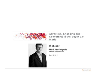 Webinar Mark Davenport Senior Consultant April 6, 2011 Attracting, Engaging and Converting in the Buyer 2.0 World 