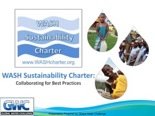 www.WASHcharter.org

WASH Sustainability Charter:
    Collaborating for Best Practices




                    Presentation Prepared by Global Water Challenge
 