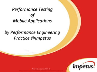 Performance Testing of Mobile Applicationsby Performance Engineering Practice @Impetus Recorded version available at: http://www.impetus.com/webinar_registration?event=archived&eid=19 