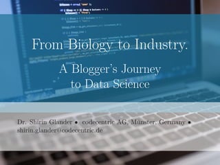From Biology to Industry.
A Blogger’s Journey
to Data Science
Dr. Shirin Glander • codecentric AG, Münster, Germany •
shirin.glander@codecentric.de
 