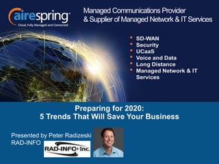 Preparing for 2020:
5 Trends That Will Save Your Business
Managed Communications Provider
& Supplier of Managed Network & ITServices
Presented by Peter Radizeski
RAD-INFO
 