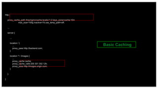 23
http {
proxy_cache_path /tmp/nginx/cache levels=1:2 keys_zone=cache:10m
max_size=100g inactive=7d use_temp_path=off;
...
server {
...
location / {
...
proxy_pass http://backend.com;
}
location ^~ /images {
...
proxy_cache cache;
proxy_cache_valid 200 301 302 12h;
proxy_pass http://images.origin.com;
}
}
}
Basic Caching
 