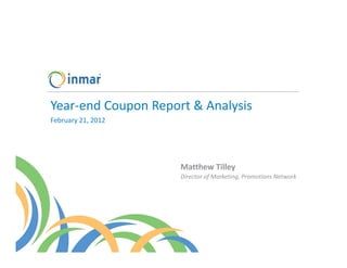 Year‐end Coupon Report & Analysis
February 21, 2012




                     Matthew Tilley
                     Director of Marketing, Promotions Network
 