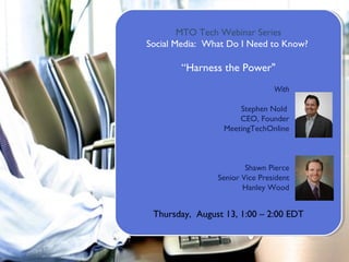MTO Tech Webinar Series Social Media:  What Do I Need to Know?  “ Harness the Power&quot; Thursday,  August 13, 1:00 – 2:00 EDT With Stephen Nold  CEO, Founder MeetingTechOnline Shawn Pierce Senior Vice President Hanley Wood 