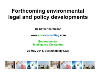 Forthcoming environmental  legal and policy developments   Dr Catherine Wilson www. env -i- consulting .com Environmental  Intelligence Consulting 25 May 2011, Sustainability Live  