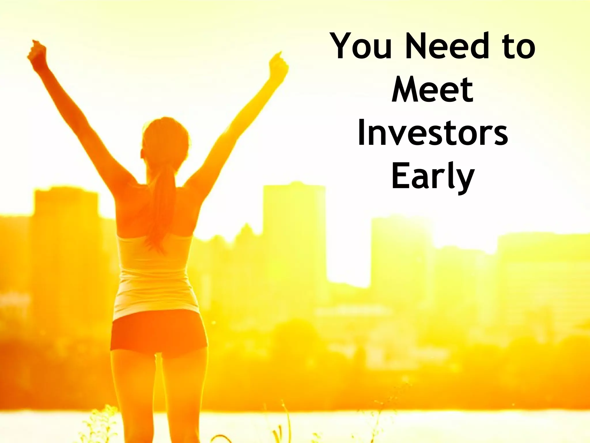 You Need to
Meet
Investors
Early