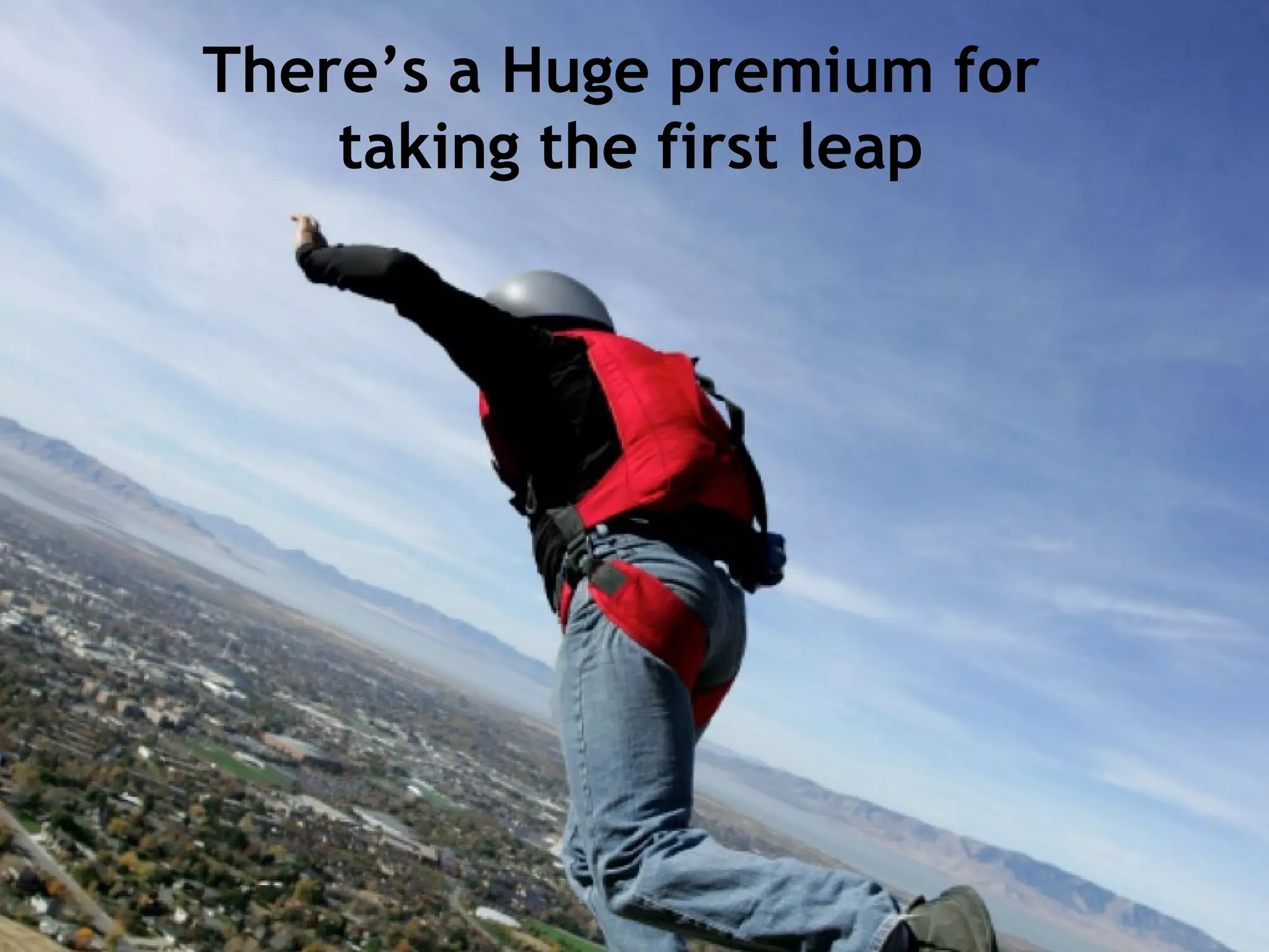There’s a Huge premium for
taking the first leap