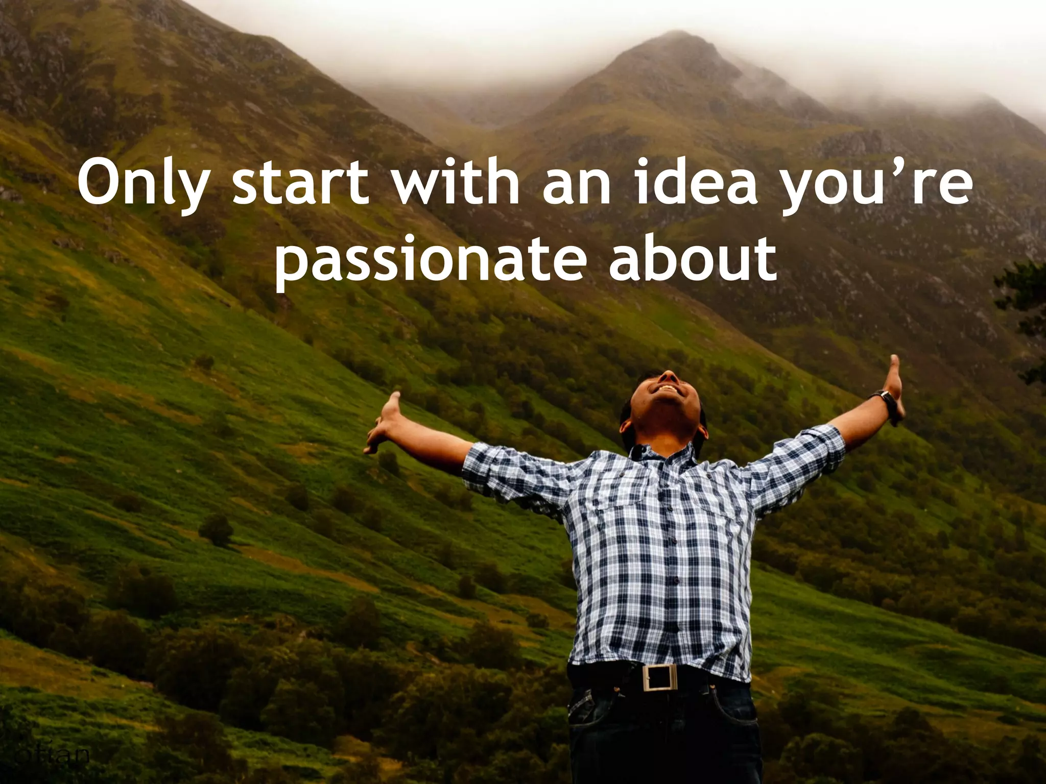 Only start with an idea you’re
passionate about