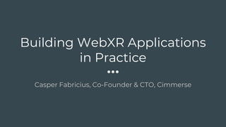 Building WebXR Applications
in Practice
Casper Fabricius, Co-Founder & CTO, Cimmerse
 